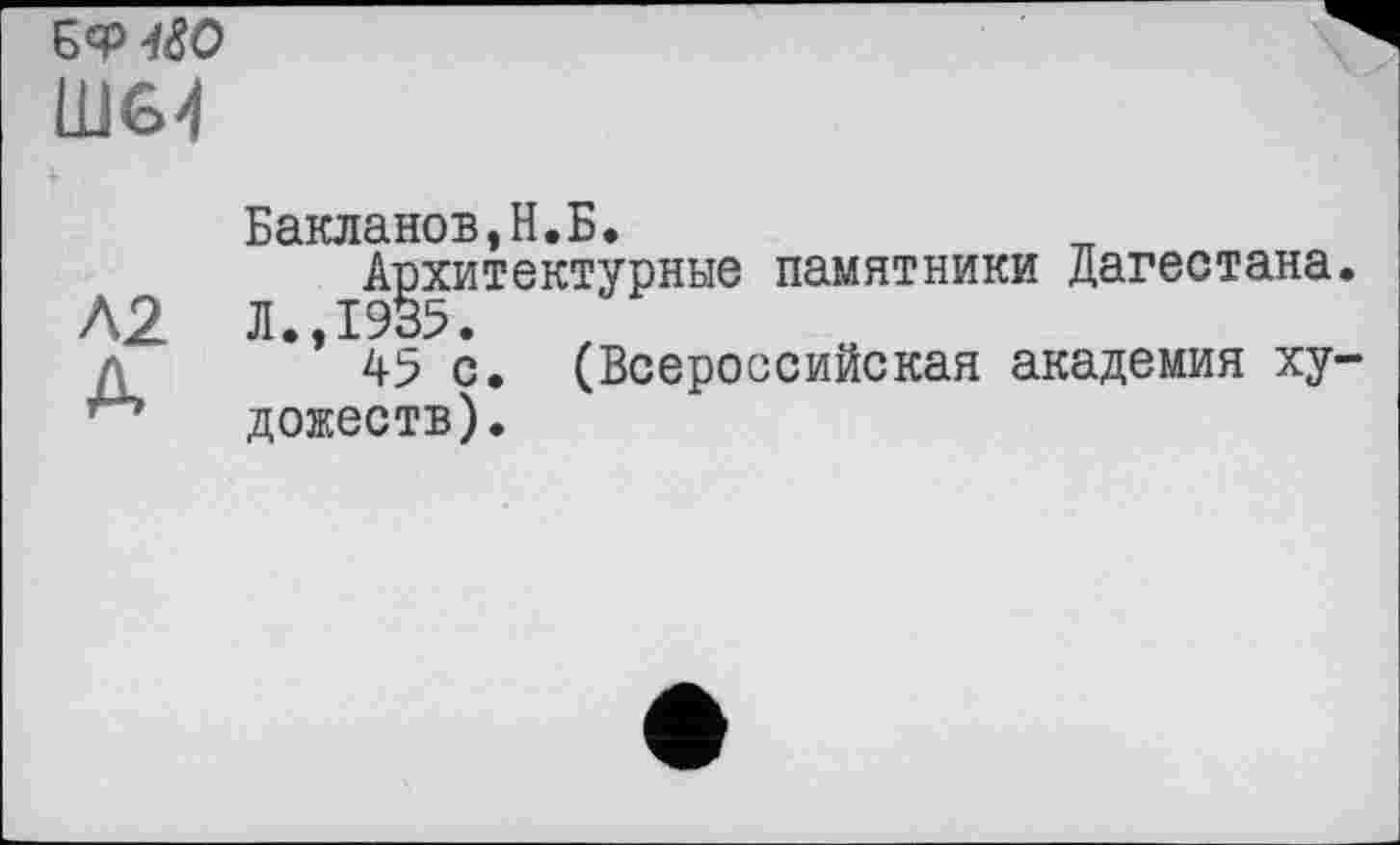 ﻿БФ^бО шм
Бакланов,Н.Б.
Архитектурные памятники Дагестана.
Л2 Л.,1935.
д	с. (Всероссийская академия ху-
дожеств).